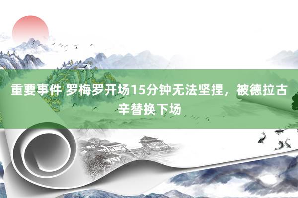 重要事件 罗梅罗开场15分钟无法坚捏，被德拉古辛替换下场