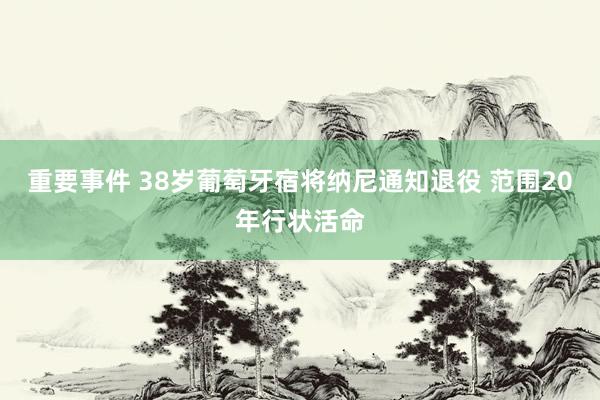 重要事件 38岁葡萄牙宿将纳尼通知退役 范围20年行状活命