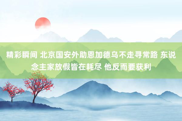 精彩瞬间 北京国安外助恩加德乌不走寻常路 东说念主家放假皆在耗尽 他反而要获利