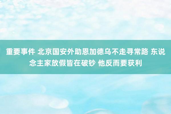 重要事件 北京国安外助恩加德乌不走寻常路 东说念主家放假皆在破钞 他反而要获利