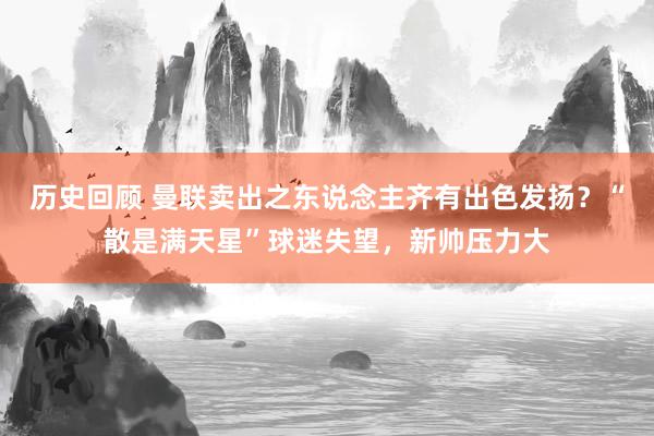 历史回顾 曼联卖出之东说念主齐有出色发扬？“散是满天星”球迷失望，新帅压力大