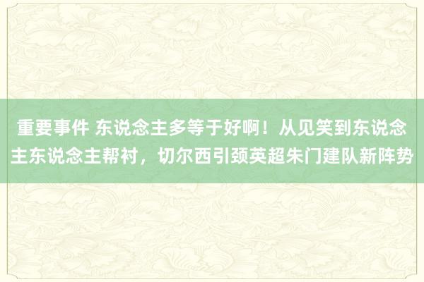 重要事件 东说念主多等于好啊！从见笑到东说念主东说念主帮衬，切尔西引颈英超朱门建队新阵势