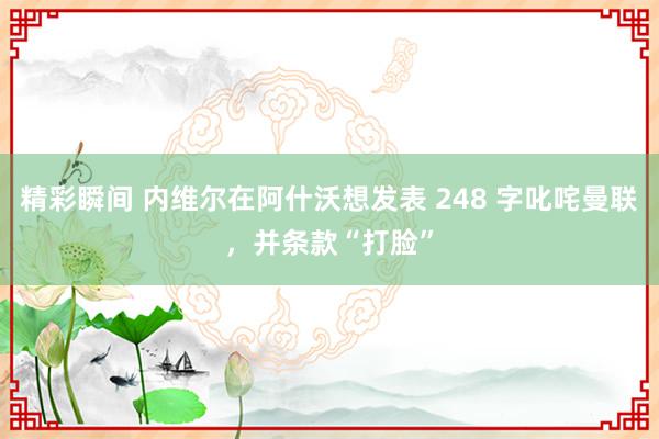 精彩瞬间 内维尔在阿什沃想发表 248 字叱咤曼联，并条款“打脸”