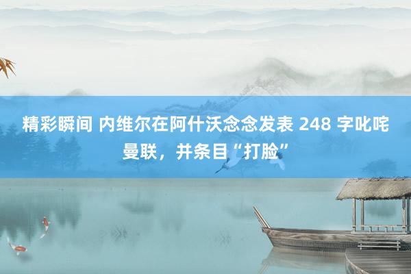 精彩瞬间 内维尔在阿什沃念念发表 248 字叱咤曼联，并条目“打脸”