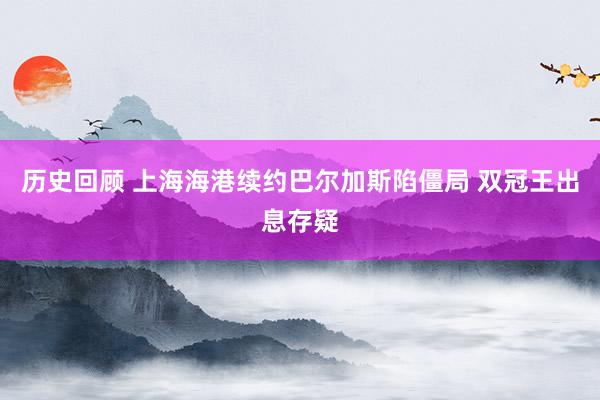 历史回顾 上海海港续约巴尔加斯陷僵局 双冠王出息存疑