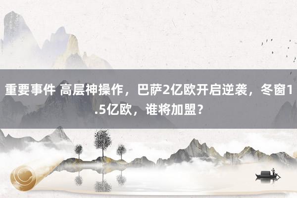 重要事件 高层神操作，巴萨2亿欧开启逆袭，冬窗1.5亿欧，谁将加盟？