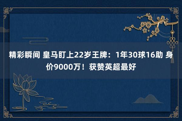 精彩瞬间 皇马盯上22岁王牌：1年30球16助 身价9000万！获赞英超最好