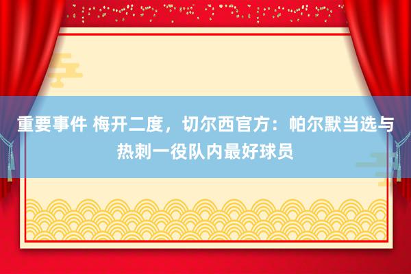 重要事件 梅开二度，切尔西官方：帕尔默当选与热刺一役队内最好球员