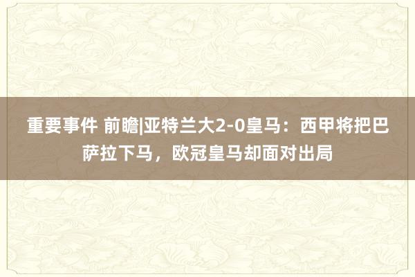 重要事件 前瞻|亚特兰大2-0皇马：西甲将把巴萨拉下马，欧冠皇马却面对出局