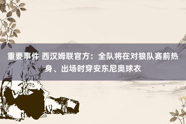 重要事件 西汉姆联官方：全队将在对狼队赛前热身、出场时穿安东尼奥球衣