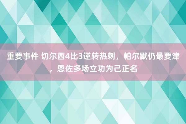 重要事件 切尔西4比3逆转热刺，帕尔默仍最要津，恩佐多场立功为己正名