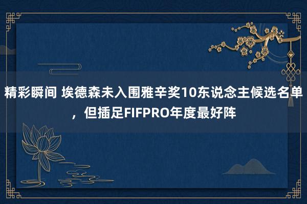 精彩瞬间 埃德森未入围雅辛奖10东说念主候选名单，但插足FIFPRO年度最好阵