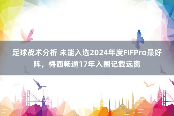 足球战术分析 未能入选2024年度FIFPro最好阵，梅西畅通17年入围记载远离