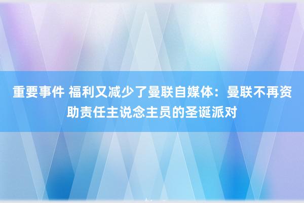 重要事件 福利又减少了曼联自媒体：曼联不再资助责任主说念主员的圣诞派对