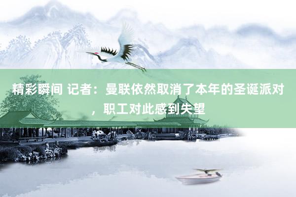 精彩瞬间 记者：曼联依然取消了本年的圣诞派对，职工对此感到失望